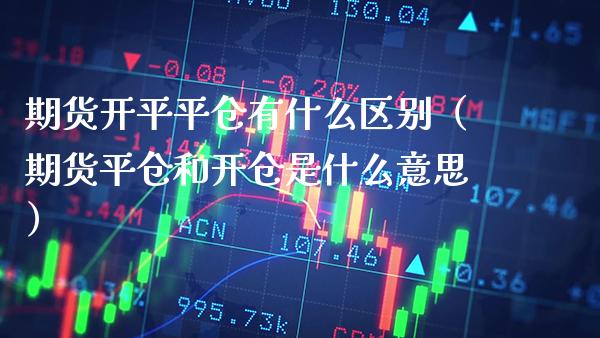 期货开平平仓有什么区别（期货平仓和开仓是什么意思）_https://www.xmqjcw.com_期货直播室_第1张