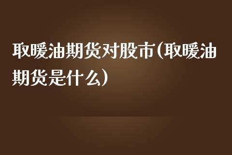 取暖油期货对股市(取暖油期货是什么)_https://www.xmqjcw.com_期货直播室_第1张