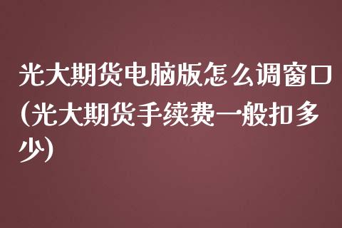 光大期货电脑版怎么调窗口(光大期货手续费一般扣多少)_https://www.xmqjcw.com_期货直播室_第1张