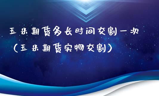 玉米期货多长时间交割一次（玉米期货实物交割）_https://www.xmqjcw.com_期货投资_第1张