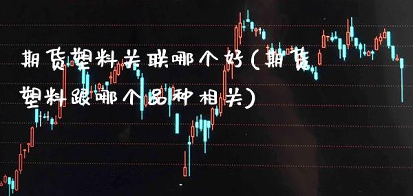 期货塑料关联哪个好(期货塑料跟哪个品种相关)_https://www.xmqjcw.com_期货直播室_第1张