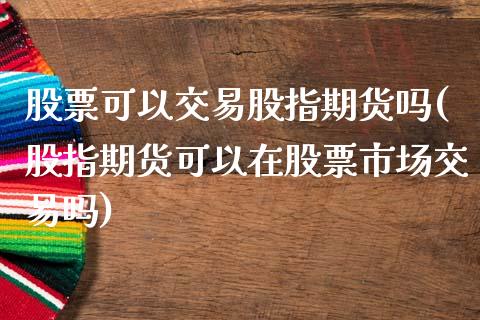 股票可以交易股指期货吗(股指期货可以在股票市场交易吗)_https://www.xmqjcw.com_期货投资_第1张