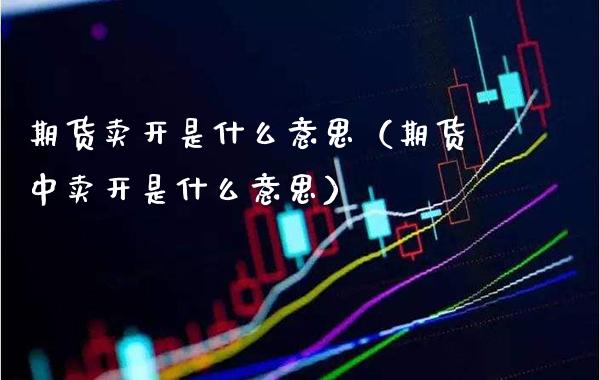 期货卖开是什么意思（期货中卖开是什么意思）_https://www.xmqjcw.com_期货投资_第1张