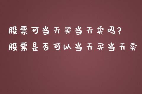 股票可当天买当天卖吗? 股票是否可以当天买当天卖_https://www.xmqjcw.com_股票投资_第1张