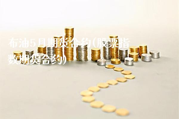 布油5月期货合约(股票指数期货合约)_https://www.xmqjcw.com_期货百科_第1张