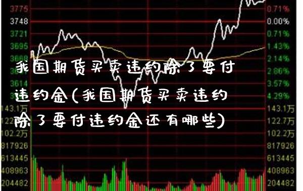 我国期货买卖违约除了要付违约金(我国期货买卖违约除了要付违约金还有哪些)_https://www.xmqjcw.com_基金理财_第1张