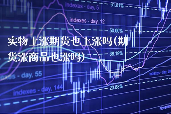 实物上涨期货也上涨吗(期货涨商品也涨吗)_https://www.xmqjcw.com_期货百科_第1张