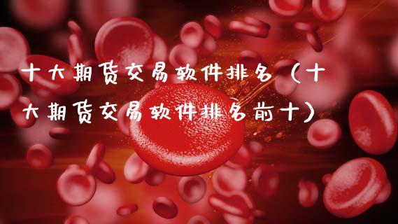 十大期货交易软件排名（十大期货交易软件排名前十）_https://www.xmqjcw.com_期货直播室_第1张