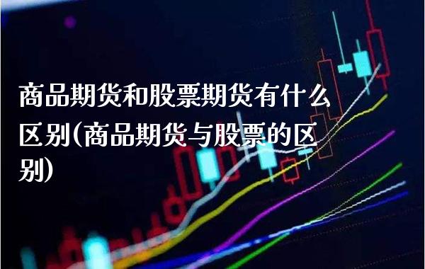 商品期货和股票期货有什么区别(商品期货与股票的区别)_https://www.xmqjcw.com_期货投资_第1张