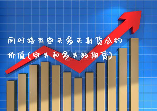 同时持有空头多头期货合约价值(空头和多头的期货)_https://www.xmqjcw.com_期货百科_第1张