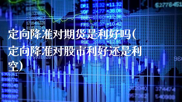定向降准对期货是利好吗(定向降准对股市利好还是利空)_https://www.xmqjcw.com_期货投资_第1张