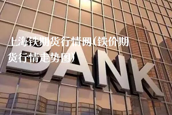 上海铁期货行情网(铁价期货行情走势图)_https://www.xmqjcw.com_期货直播室_第1张