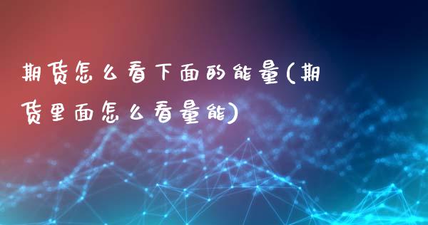 期货怎么看下面的能量(期货里面怎么看量能)_https://www.xmqjcw.com_期货百科_第1张