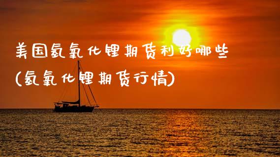 美国氢氧化锂期货利好哪些(氢氧化锂期货行情)_https://www.xmqjcw.com_期货直播室_第1张