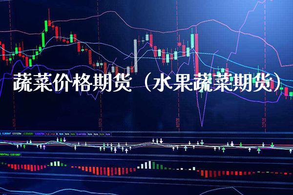 蔬菜价格期货（水果蔬菜期货）_https://www.xmqjcw.com_期货投资_第1张