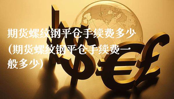 期货螺纹钢平仓手续费多少(期货螺纹钢平仓手续费一般多少)_https://www.xmqjcw.com_期货直播室_第1张