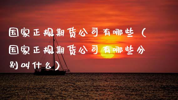 国家正规期货公司有哪些（国家正规期货公司有哪些分别叫什么）_https://www.xmqjcw.com_期货投资_第1张