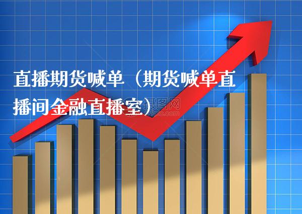 直播期货喊单（期货喊单直播间金融直播室）_https://www.xmqjcw.com_期货直播室_第1张