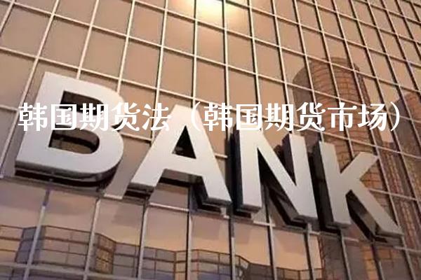 韩国期货法（韩国期货市场）_https://www.xmqjcw.com_期货行情_第1张