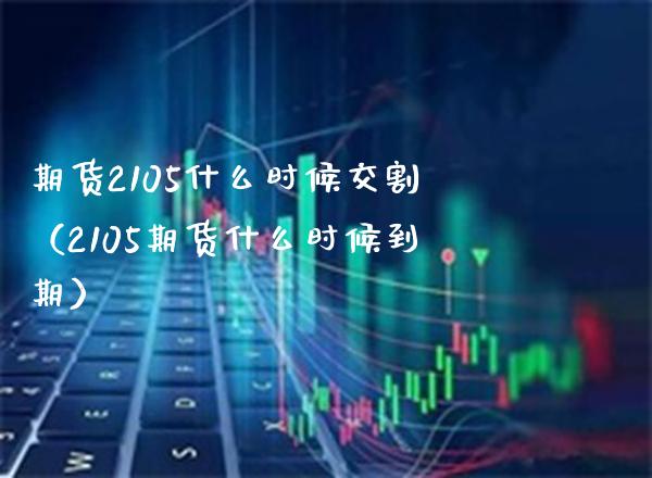 期货2105什么时候交割（2105期货什么时候到期）_https://www.xmqjcw.com_期货投资_第1张