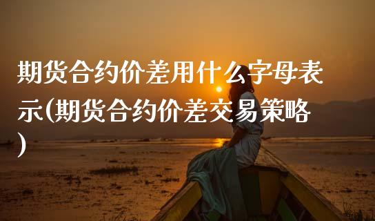 期货合约价差用什么字母表示(期货合约价差交易策略)_https://www.xmqjcw.com_期货直播室_第1张