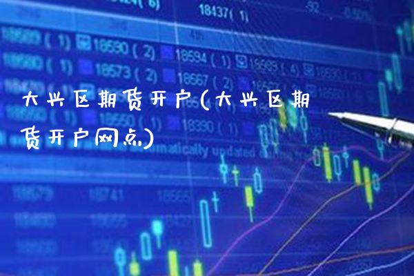大兴区期货开户(大兴区期货开户网点)_https://www.xmqjcw.com_期货投资_第1张