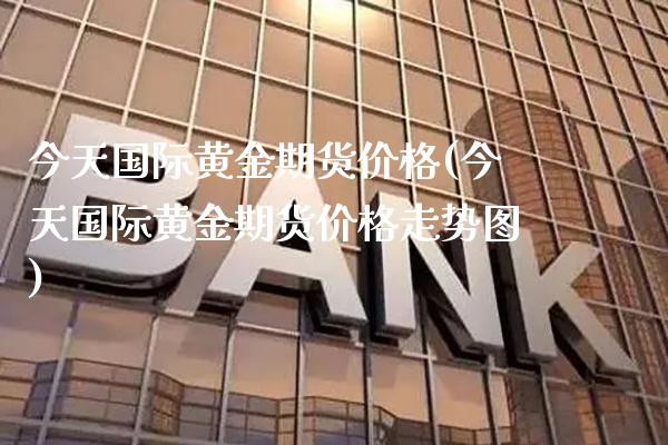 今天国际黄金期货价格(今天国际黄金期货价格走势图)_https://www.xmqjcw.com_期货行情_第1张