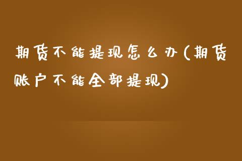 期货不能提现怎么办(期货账户不能全部提现)_https://www.xmqjcw.com_期货开户_第1张