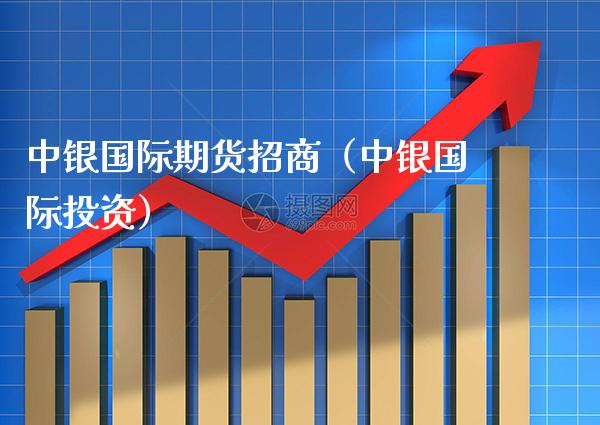 中银国际期货**（中银国际投资）_https://www.xmqjcw.com_期货直播室_第1张