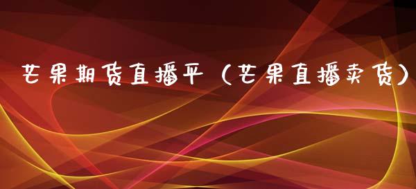 芒果期货直播平（芒果直播卖货）_https://www.xmqjcw.com_期货直播室_第1张