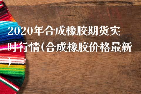 2020年合成橡胶期货实时行情(合成橡胶价格最新)_https://www.xmqjcw.com_基金理财_第1张