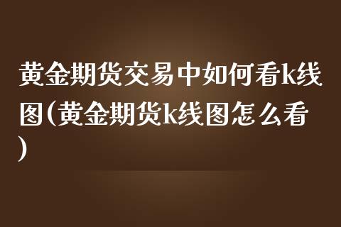 黄金期货交易中如何看k线图(黄金期货k线图怎么看)_https://www.xmqjcw.com_期货投资_第1张