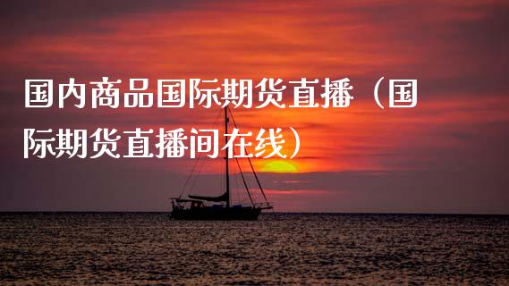 国内商品国际期货直播（国际期货直播间在线）_https://www.xmqjcw.com_期货直播室_第1张