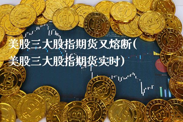 美股三大股指期货又熔断(美股三大股指期货实时)_https://www.xmqjcw.com_期货行情_第1张
