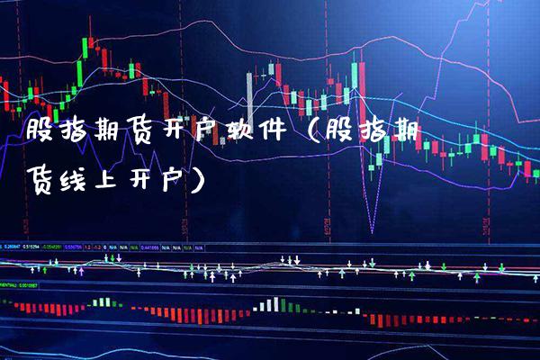 股指期货开户软件（股指期货线上开户）_https://www.xmqjcw.com_期货直播室_第1张