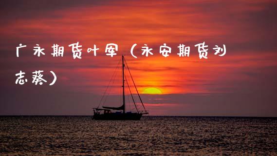 广永期货叶军（永安期货刘志葵）_https://www.xmqjcw.com_期货投资_第1张