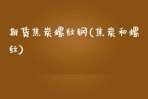 期货焦炭螺纹钢(焦炭和螺纹)_https://www.xmqjcw.com_基金理财_第1张