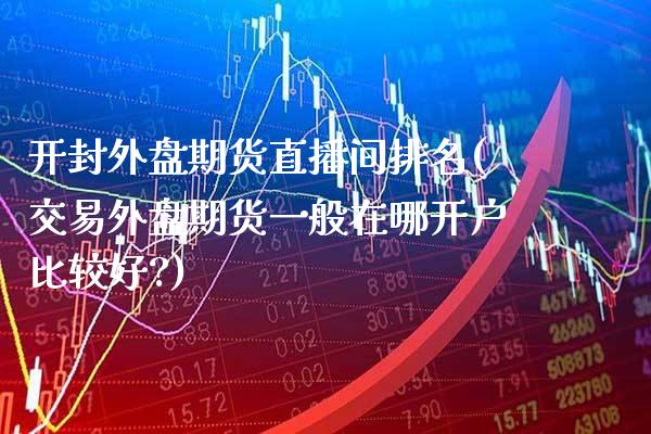 开封外盘期货直播间排名(交易外盘期货一般在哪开户比较好?)_https://www.xmqjcw.com_股票投资_第1张