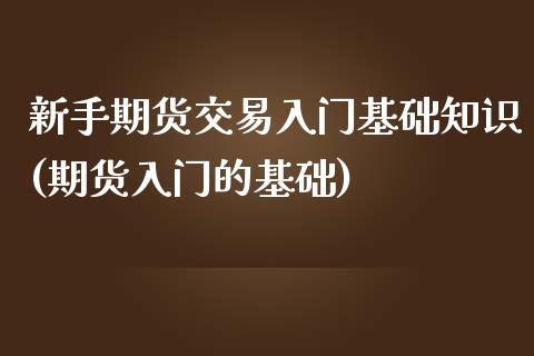 新手期货交易入门基础知识(期货入门的基础)_https://www.xmqjcw.com_期货投资_第1张