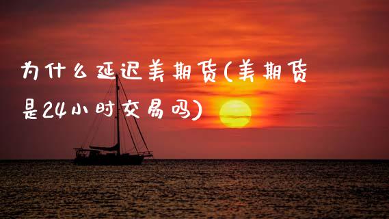 为什么延迟美期货(美期货是24小时交易吗)_https://www.xmqjcw.com_期货百科_第1张