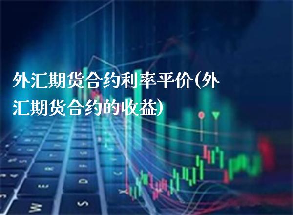 外汇期货合约利率平价(外汇期货合约的收益)_https://www.xmqjcw.com_基金理财_第1张