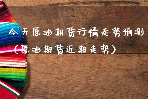今天原油期货行情走势预测（原油期货近期走势）_https://www.xmqjcw.com_期货投资_第1张