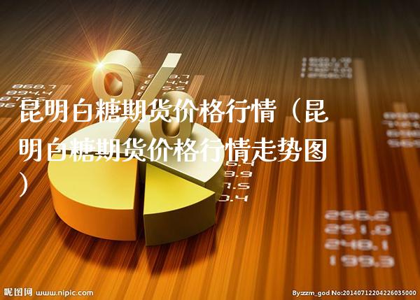 昆明白糖期货价格行情（昆明白糖期货价格行情走势图）_https://www.xmqjcw.com_期货直播室_第1张