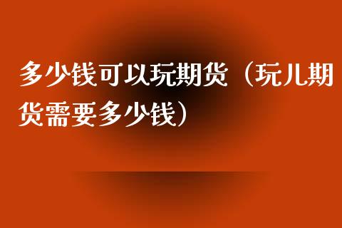 多少钱可以玩期货（玩儿期货需要多少钱）_https://www.xmqjcw.com_期货直播室_第1张