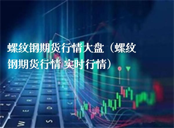 螺纹钢期货行情大盘（螺纹钢期货行情 实时行情）_https://www.xmqjcw.com_期货开户_第1张