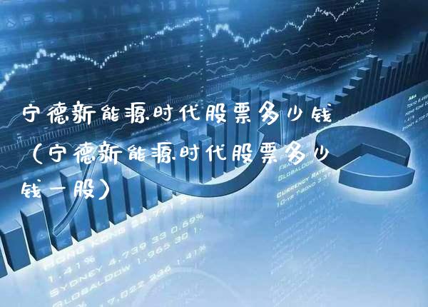 宁德新能源时代股票多少钱（宁德新能源时代股票多少钱一股）_https://www.xmqjcw.com_期货直播室_第1张