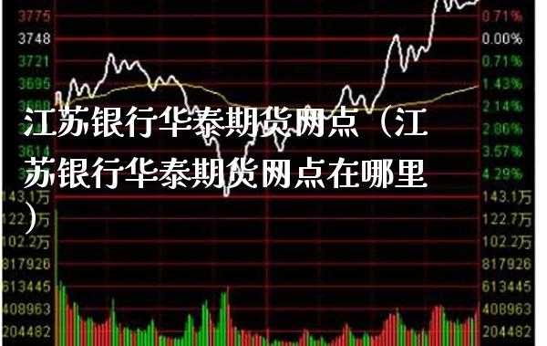 江苏银行华泰期货网点（江苏银行华泰期货网点在哪里）_https://www.xmqjcw.com_期货投资_第1张