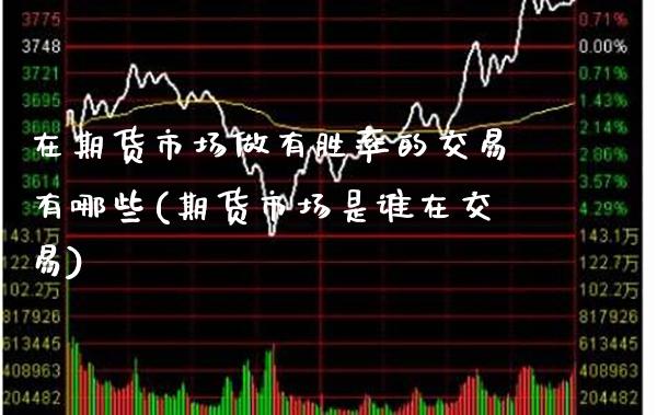 在期货市场做有胜率的交易有哪些(期货市场是谁在交易)_https://www.xmqjcw.com_期货百科_第1张
