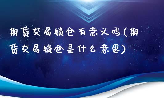 期货交易锁仓有意义吗(期货交易锁仓是什么意思)_https://www.xmqjcw.com_期货百科_第1张