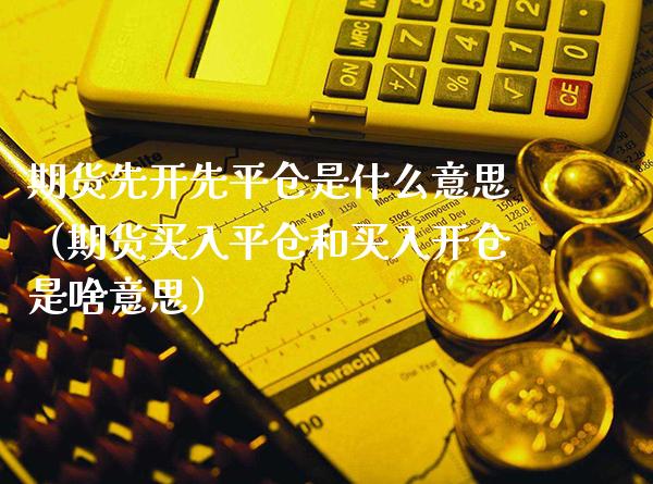 期货先开先平仓是什么意思（期货买入平仓和买入开仓是啥意思）_https://www.xmqjcw.com_期货直播室_第1张